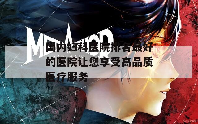 国内妇科医院排名最好的医院让您享受高品质医疗服务