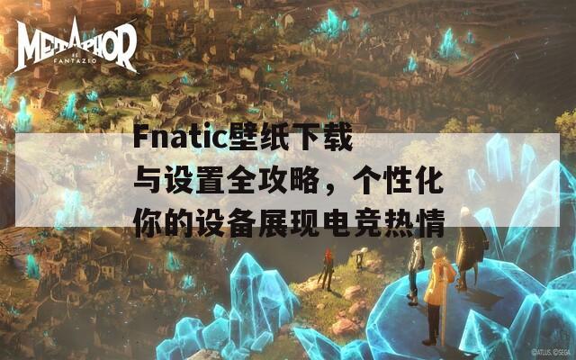 Fnatic壁纸下载与设置全攻略，个性化你的设备展现电竞热情