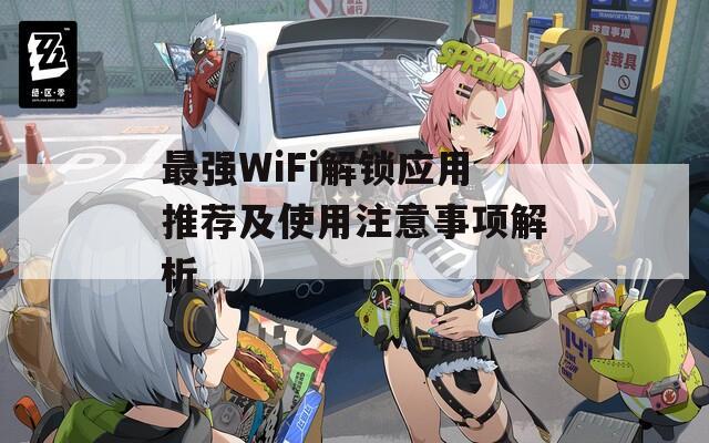 最强WiFi解锁应用推荐及使用注意事项解析