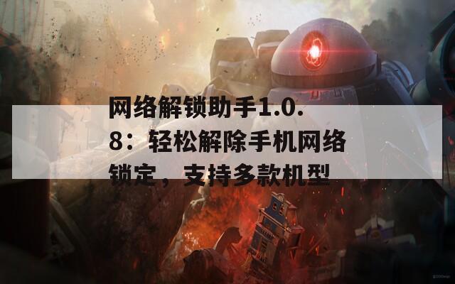 网络解锁助手1.0.8：轻松解除手机网络锁定，支持多款机型