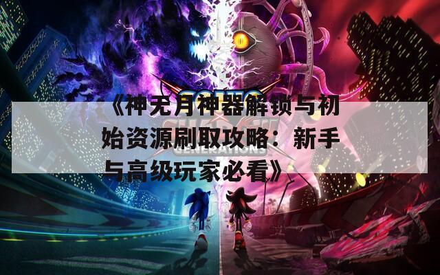 《神无月神器解锁与初始资源刷取攻略：新手与高级玩家必看》