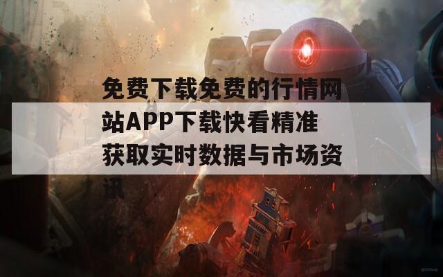 免费下载免费的行情网站APP下载快看精准获取实时数据与市场资讯