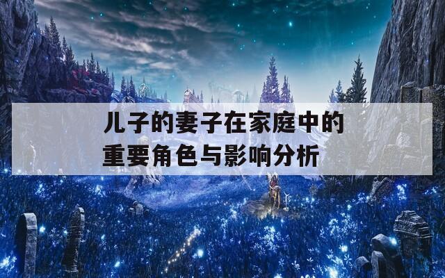 儿子的妻子在家庭中的重要角色与影响分析