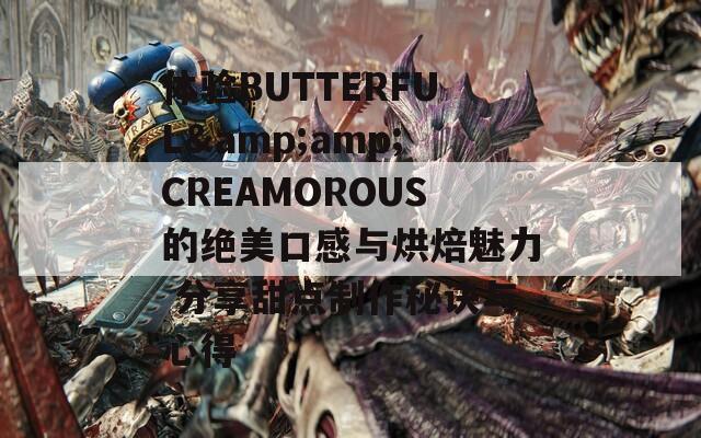 体验BUTTERFUL&amp;CREAMOROUS的绝美口感与烘焙魅力 分享甜点制作秘诀与心得