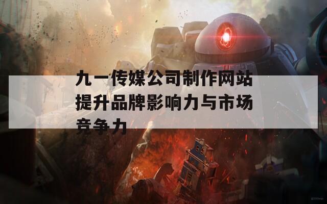 九一传媒公司制作网站提升品牌影响力与市场竞争力