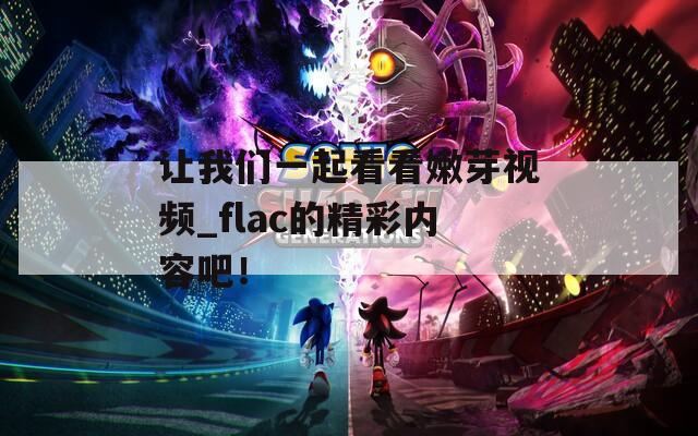 让我们一起看看嫩芽视频_flac的精彩内容吧！