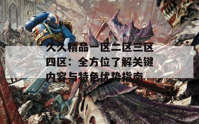 久久精品一区二区三区四区：全方位了解关键内容与特色优势指南