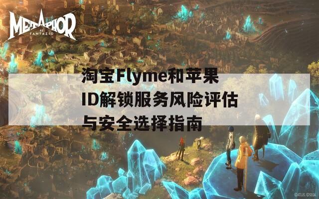 淘宝Flyme和苹果ID解锁服务风险评估与安全选择指南