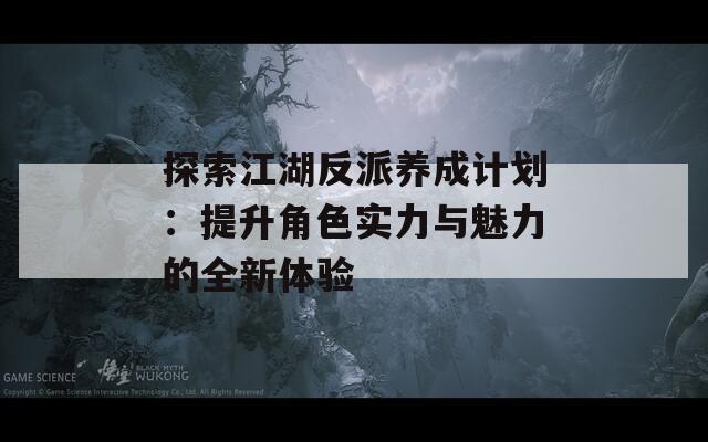 探索江湖反派养成计划：提升角色实力与魅力的全新体验