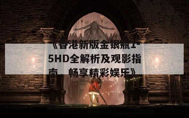 《香港新版金银瓶1-5HD全解析及观影指南，畅享精彩娱乐》