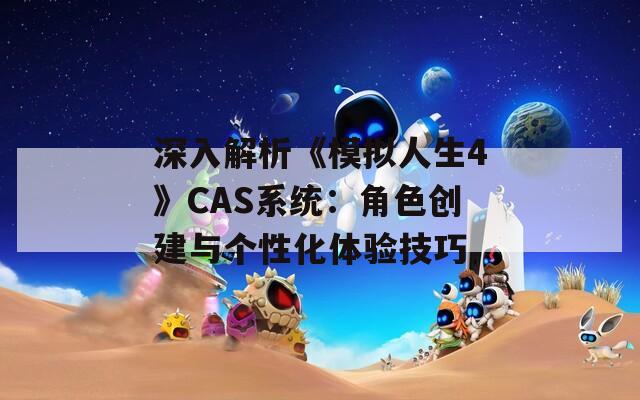 深入解析《模拟人生4》CAS系统：角色创建与个性化体验技巧