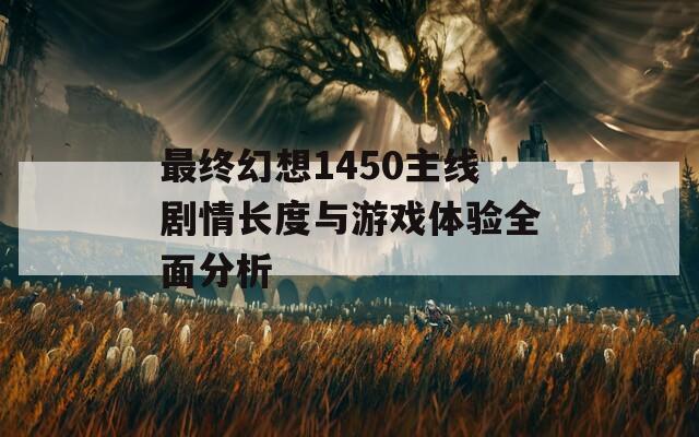 最终幻想1450主线剧情长度与游戏体验全面分析