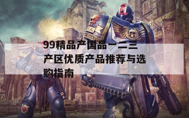 99精品产国品一二三产区优质产品推荐与选购指南