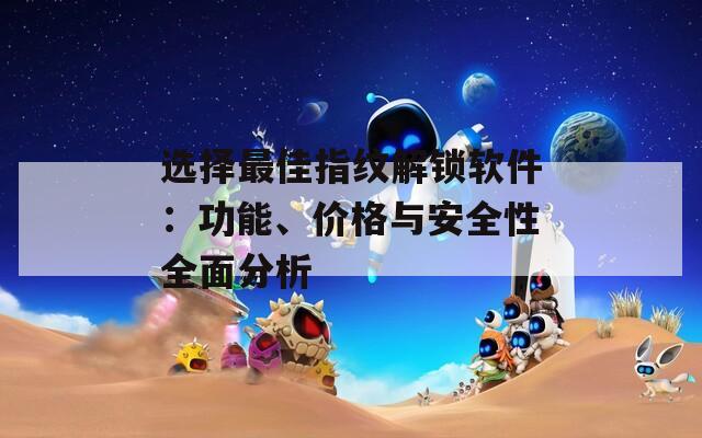 选择最佳指纹解锁软件：功能、价格与安全性全面分析