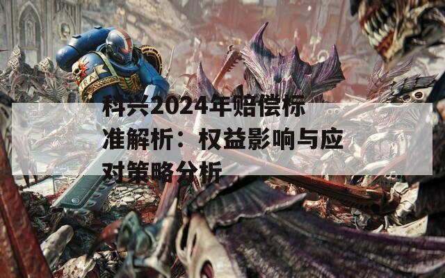 科兴2024年赔偿标准解析：权益影响与应对策略分析