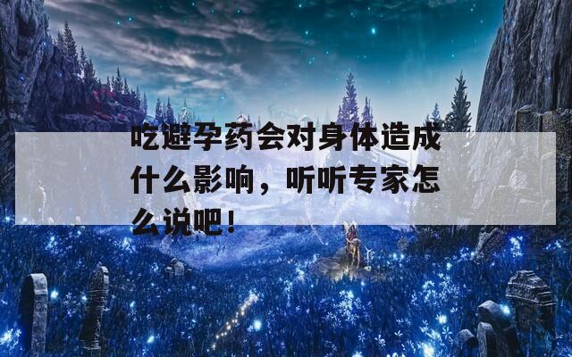 吃避孕药会对身体造成什么影响，听听专家怎么说吧！