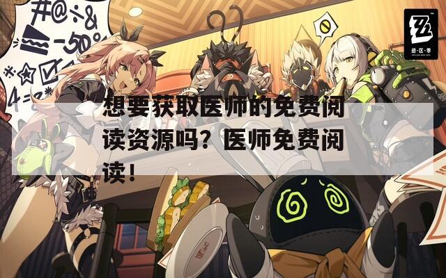 想要获取医师的免费阅读资源吗？医师免费阅读！