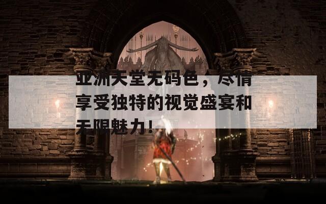 亚洲天堂无码色，尽情享受独特的视觉盛宴和无限魅力！