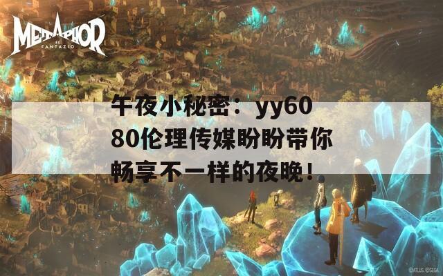 午夜小秘密：yy6080伦理传媒盼盼带你畅享不一样的夜晚！