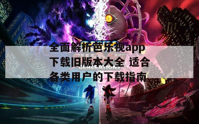 全面解析芭乐视app下载旧版本大全 适合各类用户的下载指南