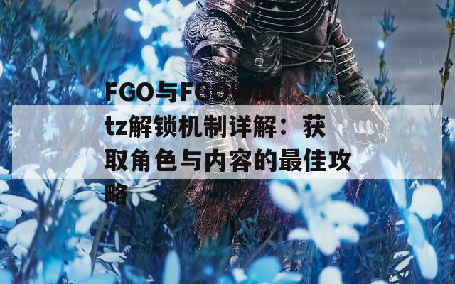 FGO与FGOWaltz解锁机制详解：获取角色与内容的最佳攻略