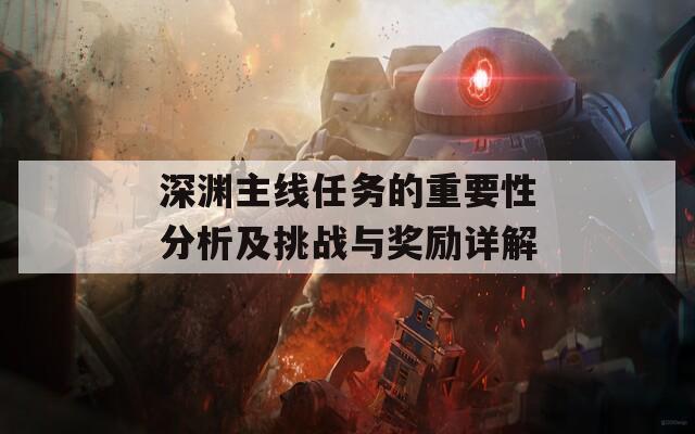 深渊主线任务的重要性分析及挑战与奖励详解