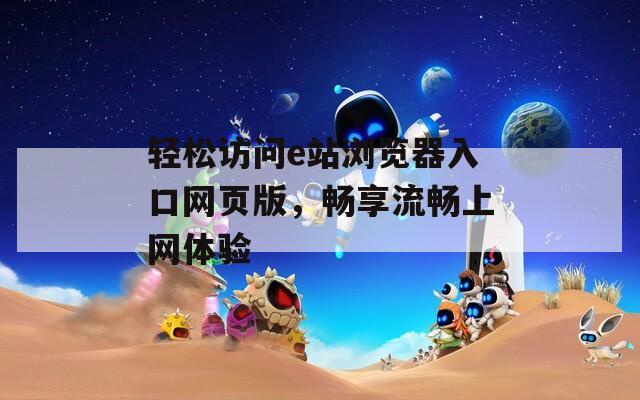 轻松访问e站浏览器入口网页版，畅享流畅上网体验