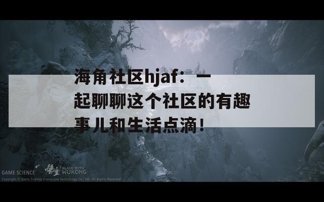 海角社区hjaf：一起聊聊这个社区的有趣事儿和生活点滴！