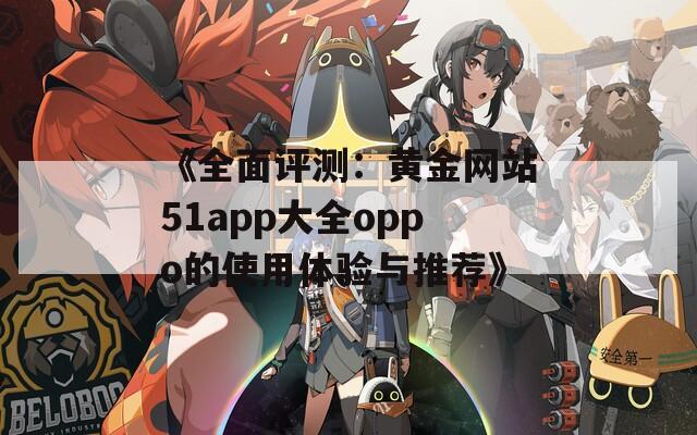 《全面评测：黄金网站51app大全oppo的使用体验与推荐》