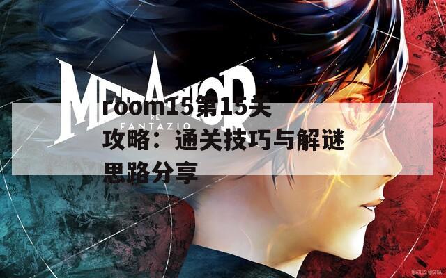 room15第15关攻略：通关技巧与解谜思路分享