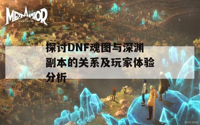 探讨DNF魂图与深渊副本的关系及玩家体验分析