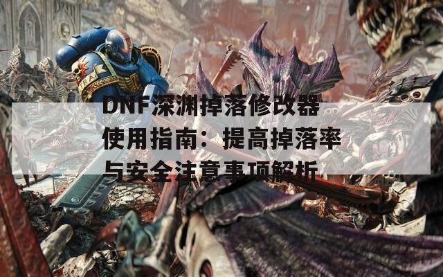 DNF深渊掉落修改器使用指南：提高掉落率与安全注意事项解析