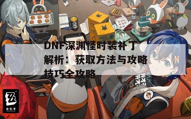 DNF深渊怪时装补丁解析：获取方法与攻略技巧全攻略