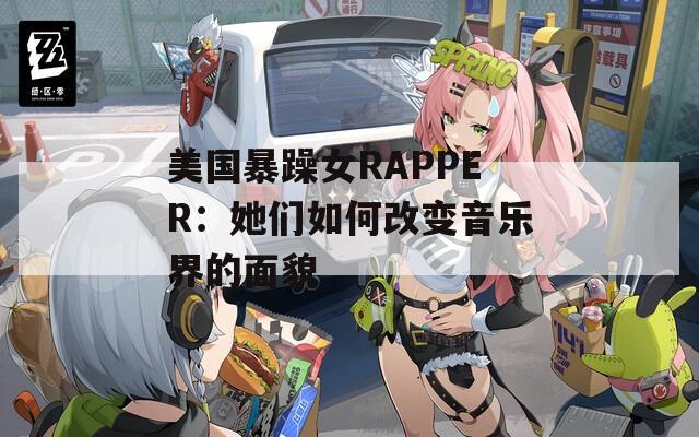 美国暴躁女RAPPER：她们如何改变音乐界的面貌