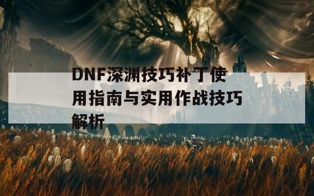 DNF深渊技巧补丁使用指南与实用作战技巧解析