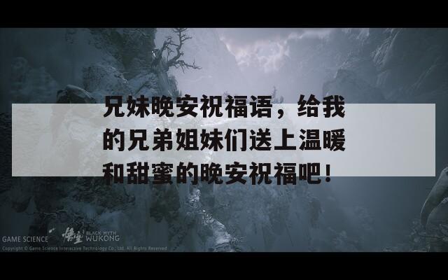 兄妹晚安祝福语，给我的兄弟姐妹们送上温暖和甜蜜的晚安祝福吧！