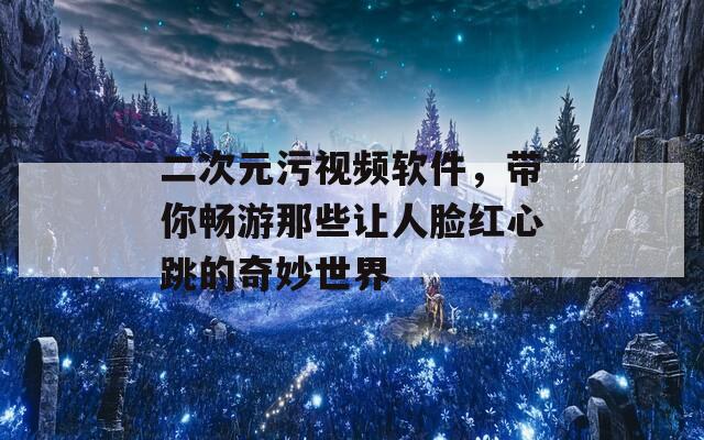 二次元污视频软件，带你畅游那些让人脸红心跳的奇妙世界