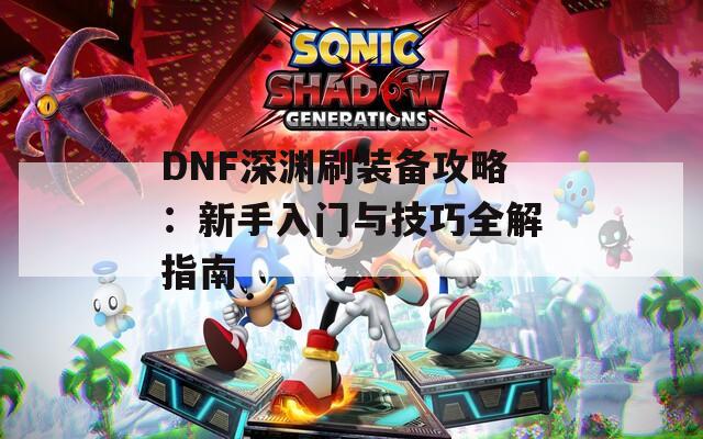 DNF深渊刷装备攻略：新手入门与技巧全解指南