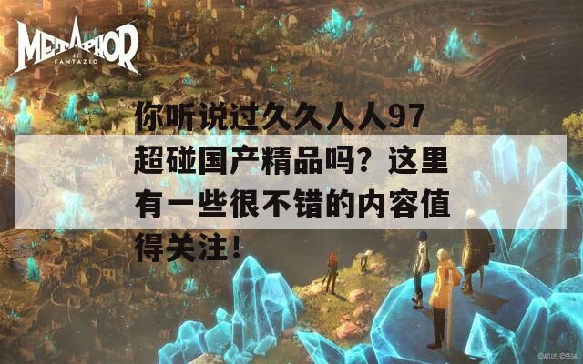 你听说过久久人人97超碰国产精品吗？这里有一些很不错的内容值得关注！