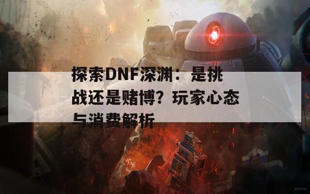 探索DNF深渊：是挑战还是赌博？玩家心态与消费解析