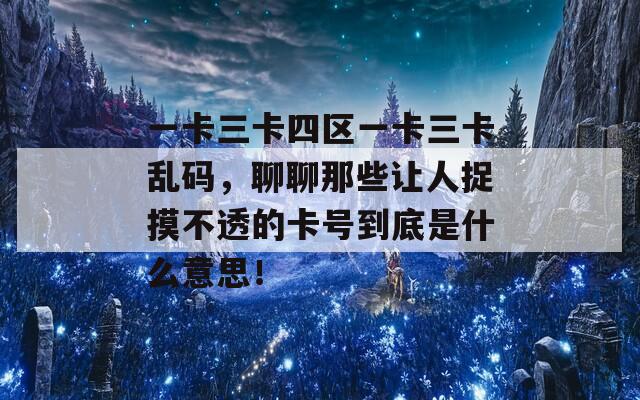 一卡三卡四区一卡三卡乱码，聊聊那些让人捉摸不透的卡号到底是什么意思！