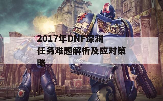 2017年DNF深渊任务难题解析及应对策略