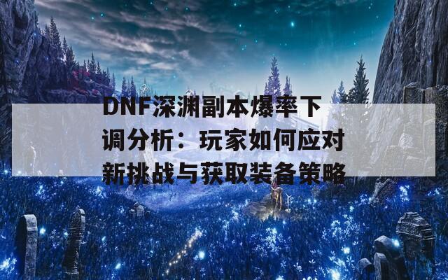 DNF深渊副本爆率下调分析：玩家如何应对新挑战与获取装备策略