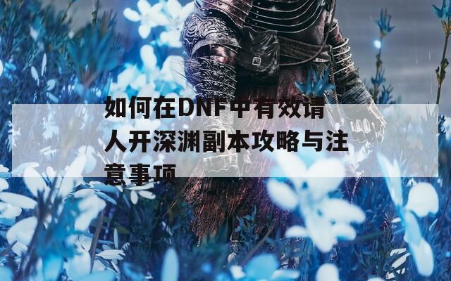 如何在DNF中有效请人开深渊副本攻略与注意事项