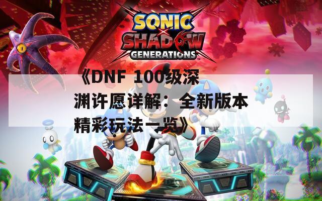 《DNF 100级深渊许愿详解：全新版本精彩玩法一览》