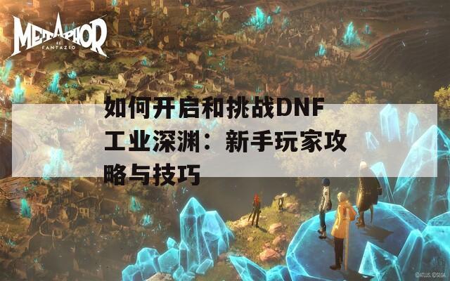 如何开启和挑战DNF工业深渊：新手玩家攻略与技巧