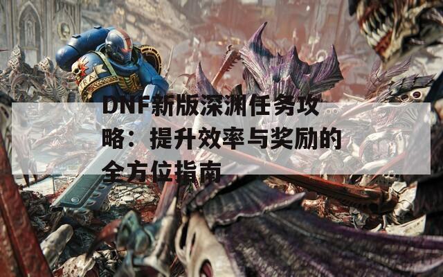 DNF新版深渊任务攻略：提升效率与奖励的全方位指南