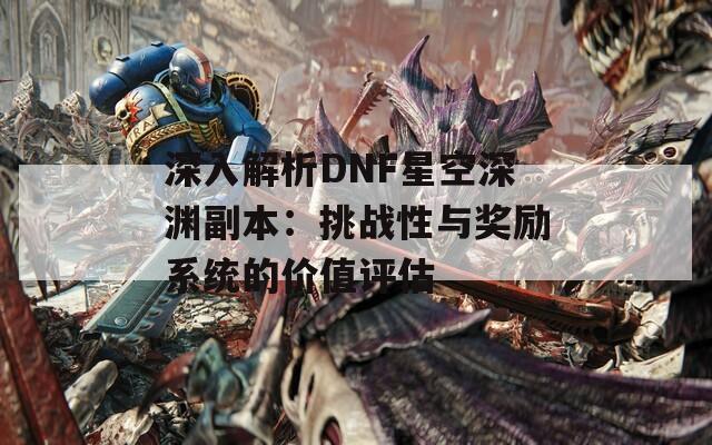 深入解析DNF星空深渊副本：挑战性与奖励系统的价值评估