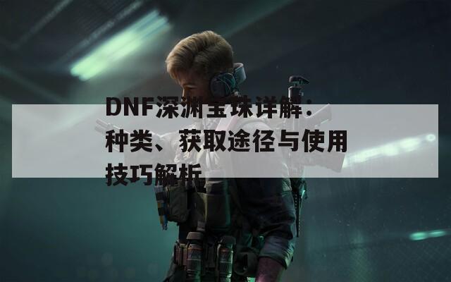 DNF深渊宝珠详解：种类、获取途径与使用技巧解析