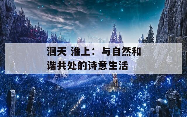 洄天 淮上：与自然和谐共处的诗意生活